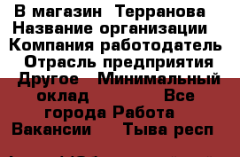 В магазин "Терранова › Название организации ­ Компания-работодатель › Отрасль предприятия ­ Другое › Минимальный оклад ­ 15 000 - Все города Работа » Вакансии   . Тыва респ.